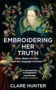 Cover of Embroidering her Truth: Mary, Queen of Scots, and the Language of Power, by Clare Hunter