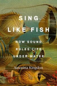 Cover of Sing Like Fish: How Sound Rules Life Under Water, by Amorina Kingdon