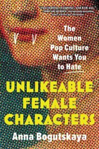 Cover of Unlikeable Female Characters: The Women Pop Culture Wants You To Hate, by Anna Bogutskaya